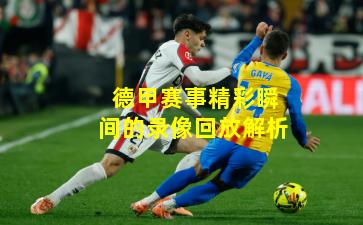 德甲赛事精彩瞬间的录像回放解析 德甲赛事精彩瞬间的录像回放解析