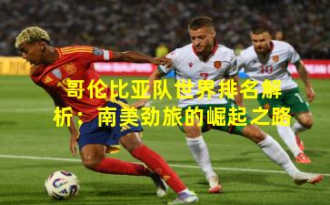 哥伦比亚队世界排名解析:南美劲旅的崛起之路 哥伦比亚队世界排名解析:南美劲旅的崛起之路