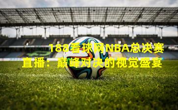 188看球网NBA总决赛直播:巅峰对决的视觉盛宴 188看球网NBA总决赛直播:巅峰对决的视觉盛宴