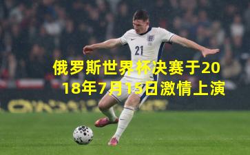 俄罗斯世界杯决赛于2018年7月15日激情上演 俄罗斯世界杯决赛于2018年7月15日激情上演