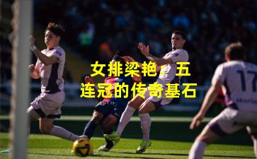 女排梁艳:五连冠的传奇基石