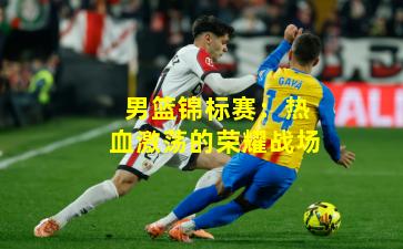 男篮锦标赛:热血激荡的荣耀战场