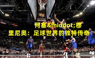  何塞·穆里尼奥：足球世界的独特传奇