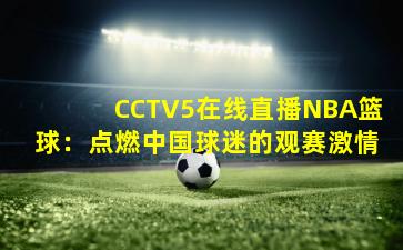 CCTV5在线直播NBA篮球：点燃中国球迷的观赛激情