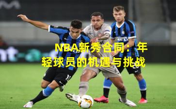 NBA新秀合同:年轻球员的机遇与挑战 NBA新秀合同:年轻球员的机遇与挑战