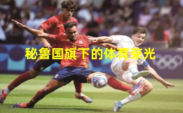 秘鲁国旗下的体育荣光 秘鲁国旗下的体育荣光