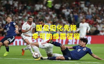 国足归化先锋李可的绿茵征程 国足归化先锋李可的绿茵征程