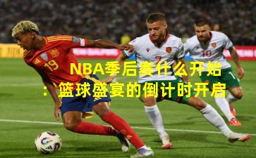 NBA季后赛什么开始:篮球盛宴的倒计时开启 NBA季后赛什么开始:篮球盛宴的倒计时开启