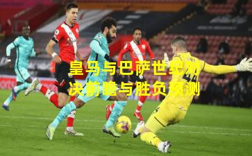 皇马与巴萨世纪对决前瞻与胜负预测 皇马与巴萨世纪对决前瞻与胜负预测