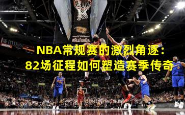 NBA常规赛的激烈角逐：82场征程如何塑造赛季传奇