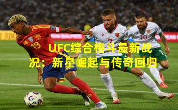 UFC综合格斗最新战况：新星崛起与传奇回归